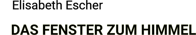 DAS FENSTER ZUM HIMMEL Elisabeth Escher